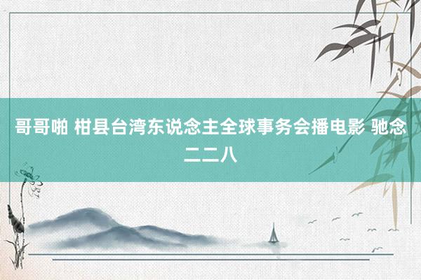 哥哥啪 柑县台湾东说念主全球事务会播电影 驰念二二八