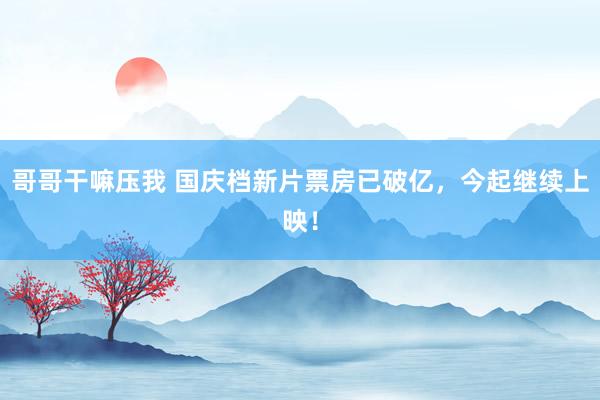 哥哥干嘛压我 国庆档新片票房已破亿，今起继续上映！