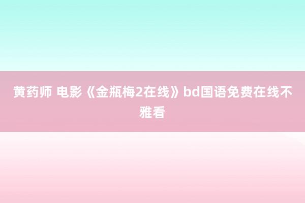 黄药师 电影《金瓶梅2在线》bd国语免费在线不雅看