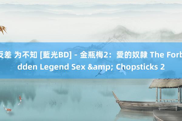 反差 为不知 [藍光BD] - 金瓶梅2：愛的奴隸 The Forbidden Legend Sex & Chopsticks 2