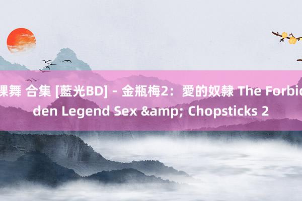 裸舞 合集 [藍光BD] - 金瓶梅2：愛的奴隸 The Forbidden Legend Sex & Chopsticks 2