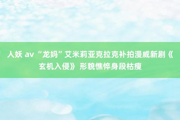 人妖 av “龙妈”艾米莉亚克拉克补拍漫威新剧《玄机入侵》 形貌憔悴身段枯瘦