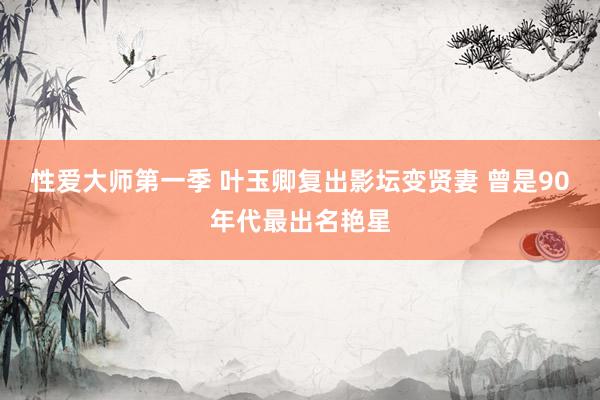 性爱大师第一季 叶玉卿复出影坛变贤妻 曾是90年代最出名艳星