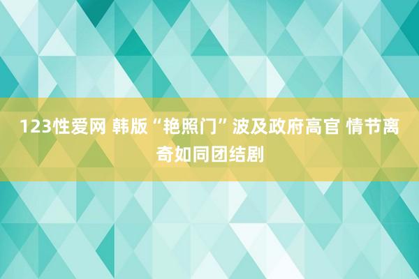 123性爱网 韩版“艳照门”波及政府高官 情节离奇如同团结剧
