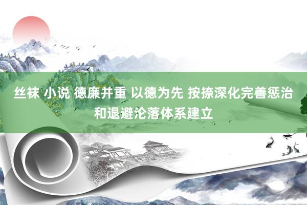 丝袜 小说 德廉并重 以德为先 按捺深化完善惩治和退避沦落体系建立