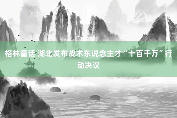 格林童话 湖北发布战术东说念主才“十百千万”行动决议