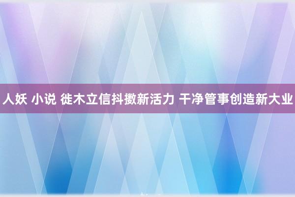 人妖 小说 徙木立信抖擞新活力 干净管事创造新大业