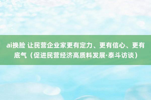 ai换脸 让民营企业家更有定力、更有信心、更有底气（促进民营经济高质料发展·泰斗访谈）