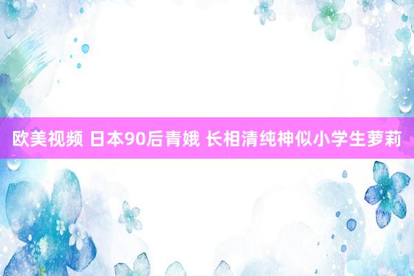 欧美视频 日本90后青娥 长相清纯神似小学生萝莉