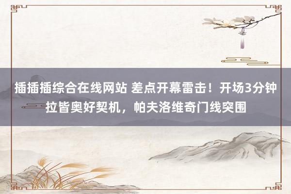 插插插综合在线网站 差点开幕雷击！开场3分钟拉皆奥好契机，帕夫洛维奇门线突围