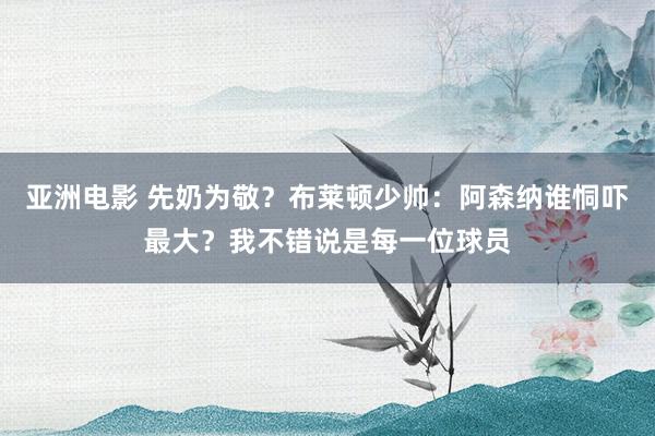 亚洲电影 先奶为敬？布莱顿少帅：阿森纳谁恫吓最大？我不错说是每一位球员