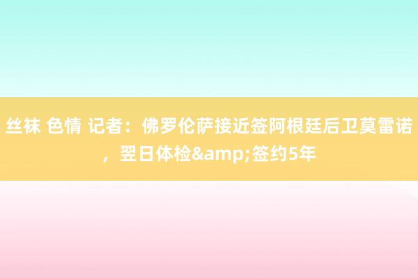 丝袜 色情 记者：佛罗伦萨接近签阿根廷后卫莫雷诺，翌日体检&签约5年