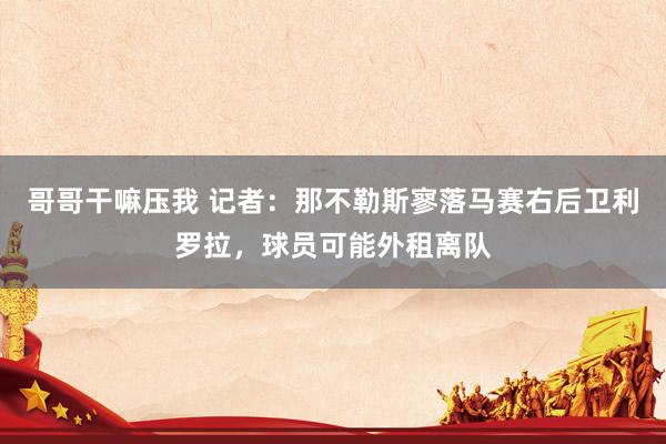 哥哥干嘛压我 记者：那不勒斯寥落马赛右后卫利罗拉，球员可能外租离队
