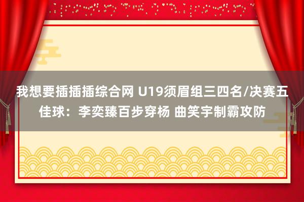 我想要插插插综合网 U19须眉组三四名/决赛五佳球：李奕臻百步穿杨 曲笑宇制霸攻防