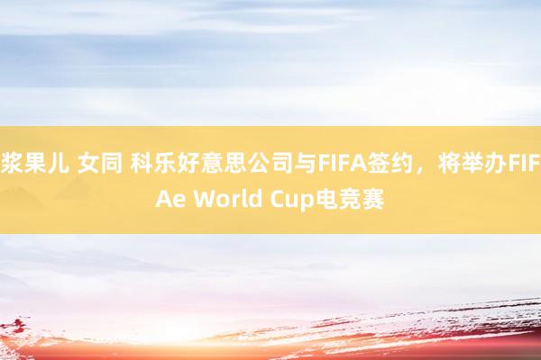 浆果儿 女同 科乐好意思公司与FIFA签约，将举办FIFAe World Cup电竞赛