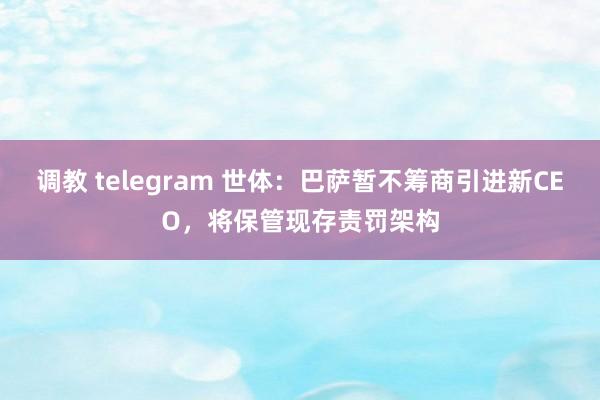 调教 telegram 世体：巴萨暂不筹商引进新CEO，将保管现存责罚架构