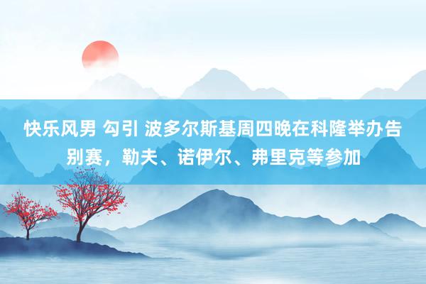 快乐风男 勾引 波多尔斯基周四晚在科隆举办告别赛，勒夫、诺伊尔、弗里克等参加
