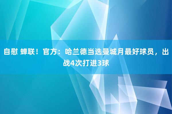 自慰 蝉联！官方：哈兰德当选曼城月最好球员，出战4次打进3球