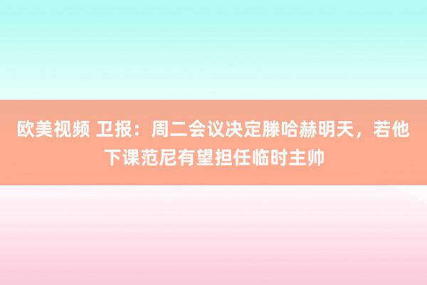 欧美视频 卫报：周二会议决定滕哈赫明天，若他下课范尼有望担任临时主帅