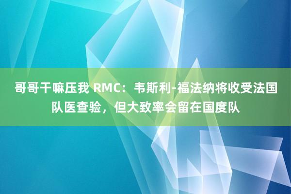 哥哥干嘛压我 RMC：韦斯利-福法纳将收受法国队医查验，但大致率会留在国度队