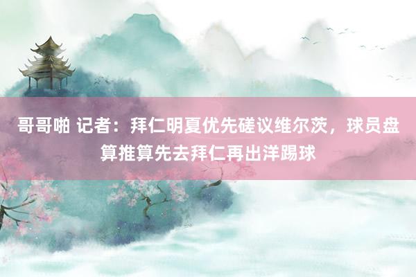 哥哥啪 记者：拜仁明夏优先磋议维尔茨，球员盘算推算先去拜仁再出洋踢球