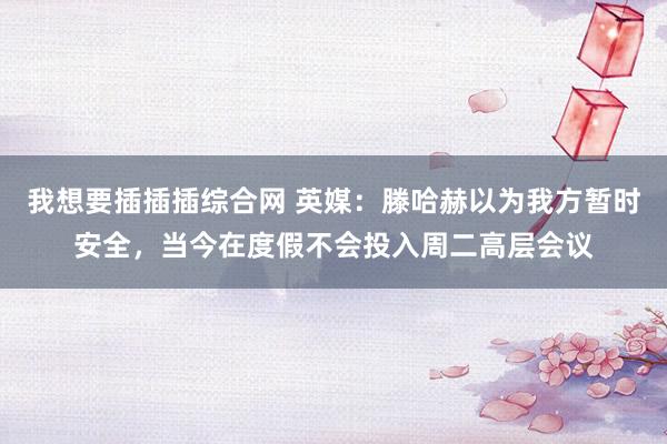 我想要插插插综合网 英媒：滕哈赫以为我方暂时安全，当今在度假不会投入周二高层会议