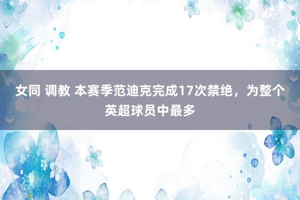 女同 调教 本赛季范迪克完成17次禁绝，为整个英超球员中最多