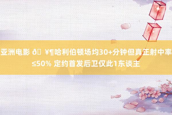 亚洲电影 🥶哈利伯顿场均30+分钟但真正射中率≤50% 定约首发后卫仅此1东谈主