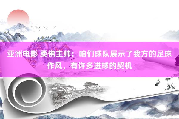 亚洲电影 柔佛主帅：咱们球队展示了我方的足球作风，有许多进球的契机