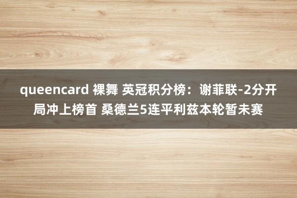 queencard 裸舞 英冠积分榜：谢菲联-2分开局冲上榜首 桑德兰5连平利兹本轮暂未赛