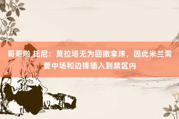 哥哥啪 托尼：莫拉塔无为回撤拿球，因此米兰需要中场和边锋插入到禁区内