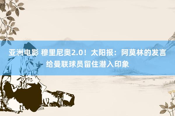 亚洲电影 穆里尼奥2.0！太阳报：阿莫林的发言给曼联球员留住潜入印象