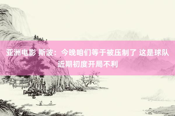 亚洲电影 斯波：今晚咱们等于被压制了 这是球队近期初度开局不利