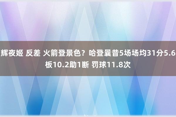 辉夜姬 反差 火箭登景色？哈登曩昔5场场均31分5.6板10.2助1断 罚球11.8次