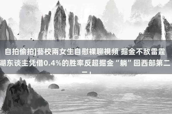 自拍偷拍]藝校兩女生自慰裸聊視頻 掘金不敌雷霆 湖东谈主凭借0.4%的胜率反超掘金“躺”回西部第二！