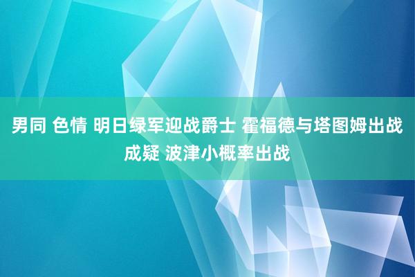 男同 色情 明日绿军迎战爵士 霍福德与塔图姆出战成疑 波津小概率出战