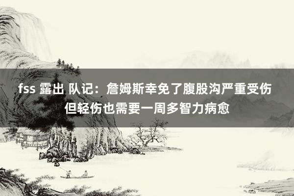 fss 露出 队记：詹姆斯幸免了腹股沟严重受伤 但轻伤也需要一周多智力病愈