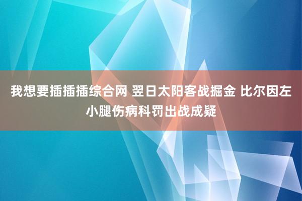 我想要插插插综合网 翌日太阳客战掘金 比尔因左小腿伤病科罚出战成疑