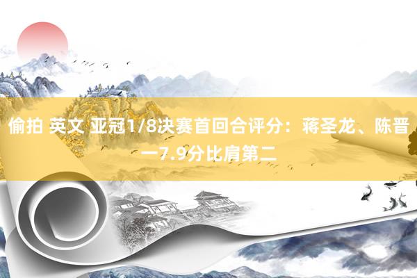 偷拍 英文 亚冠1/8决赛首回合评分：蒋圣龙、陈晋一7.9分比肩第二