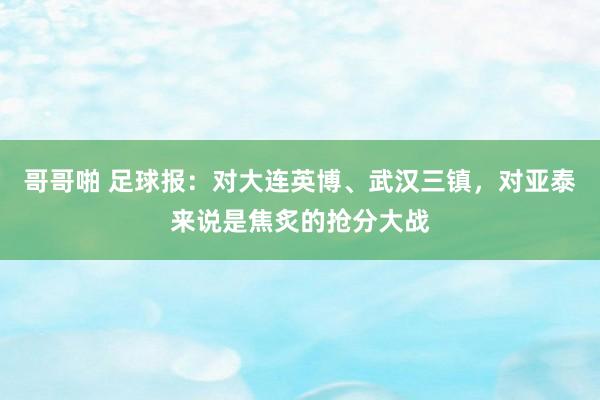 哥哥啪 足球报：对大连英博、武汉三镇，对亚泰来说是焦炙的抢分大战