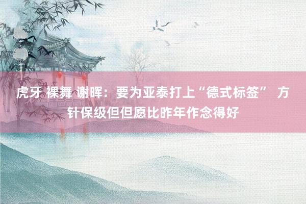 虎牙 裸舞 谢晖：要为亚泰打上“德式标签”  方针保级但但愿比昨年作念得好