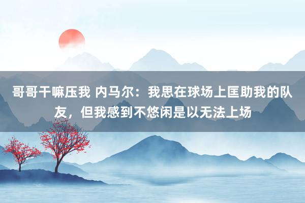 哥哥干嘛压我 内马尔：我思在球场上匡助我的队友，但我感到不悠闲是以无法上场