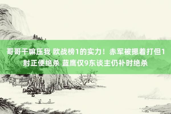 哥哥干嘛压我 欧战榜1的实力！赤军被摁着打但1射正便绝杀 蓝鹰仅9东谈主仍补时绝杀