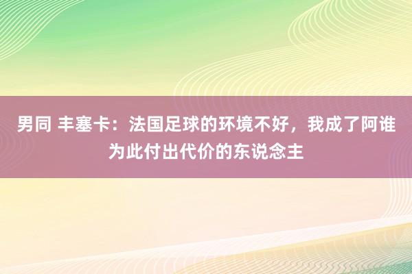 男同 丰塞卡：法国足球的环境不好，我成了阿谁为此付出代价的东说念主