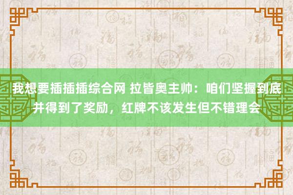 我想要插插插综合网 拉皆奥主帅：咱们坚握到底并得到了奖励，红牌不该发生但不错理会