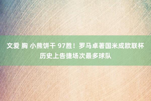 文爱 胸 小熊饼干 97胜！罗马卓著国米成欧联杯历史上告捷场次最多球队