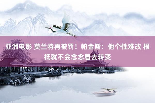 亚洲电影 莫兰特再被罚！帕金斯：他个性难改 根柢就不会念念着去转变