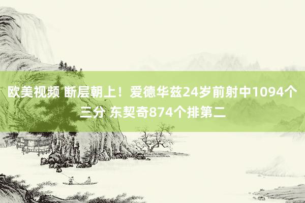 欧美视频 断层朝上！爱德华兹24岁前射中1094个三分 东契奇874个排第二