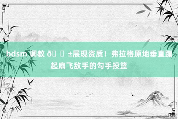 bdsm 调教 😱展现资质！弗拉格原地垂直蹦起扇飞敌手的勾手投篮