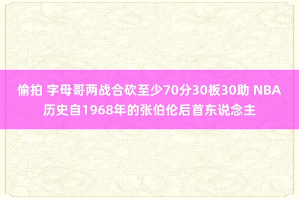 偷拍 字母哥两战合砍至少70分30板30助 NBA历史自1968年的张伯伦后首东说念主
